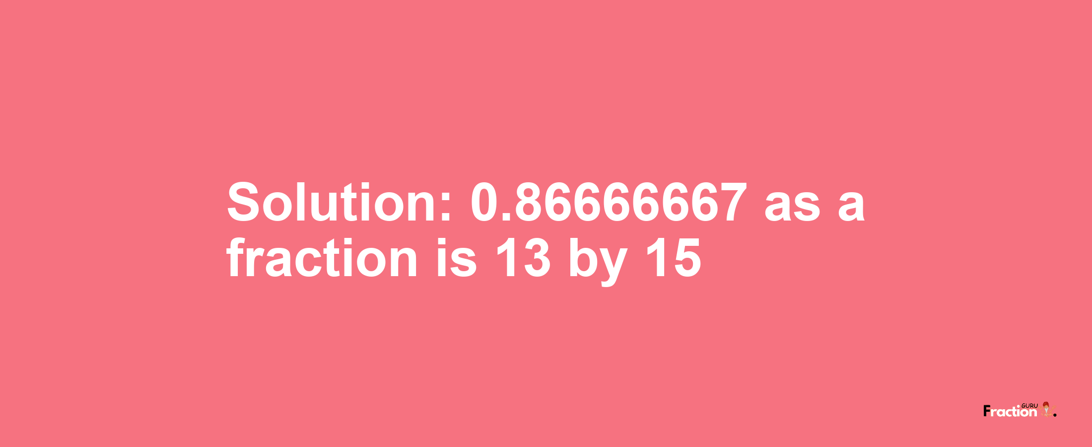 Solution:0.86666667 as a fraction is 13/15
